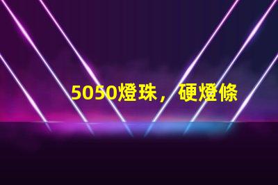 5050燈珠，硬燈條用什么色溫的5050燈珠？怎么分辨LED的好壞？